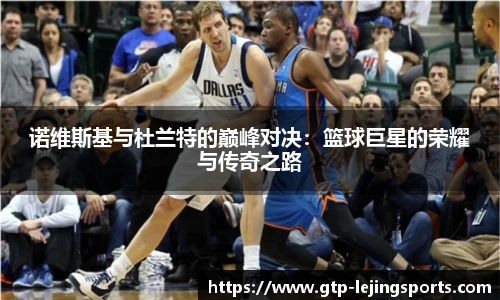 诺维斯基与杜兰特的巅峰对决：篮球巨星的荣耀与传奇之路