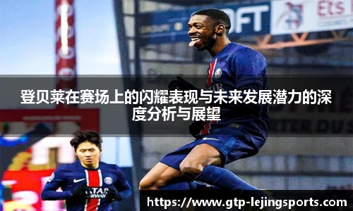 登贝莱在赛场上的闪耀表现与未来发展潜力的深度分析与展望