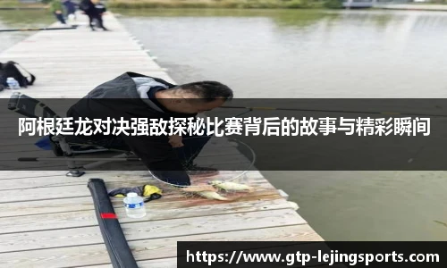 阿根廷龙对决强敌探秘比赛背后的故事与精彩瞬间